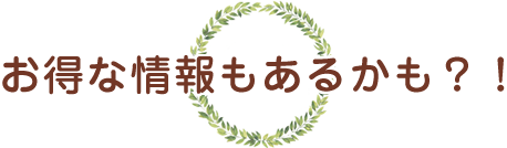 お得な情報もあるかも？！